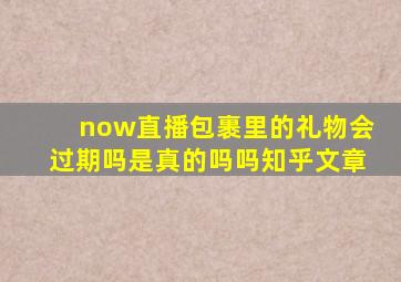 now直播包裹里的礼物会过期吗是真的吗吗知乎文章