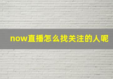 now直播怎么找关注的人呢