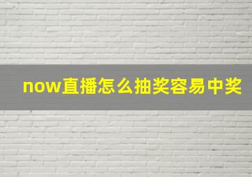 now直播怎么抽奖容易中奖