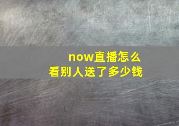 now直播怎么看别人送了多少钱