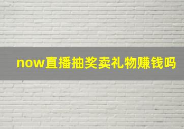 now直播抽奖卖礼物赚钱吗