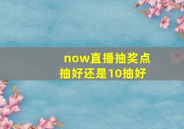 now直播抽奖点抽好还是10抽好