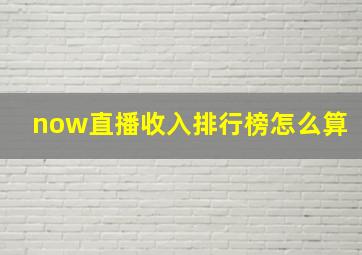 now直播收入排行榜怎么算