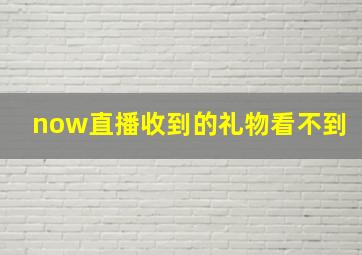 now直播收到的礼物看不到