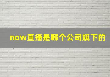 now直播是哪个公司旗下的