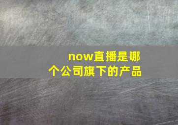 now直播是哪个公司旗下的产品