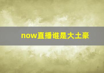 now直播谁是大土豪