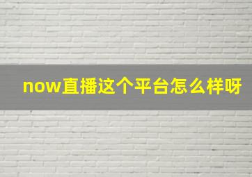 now直播这个平台怎么样呀