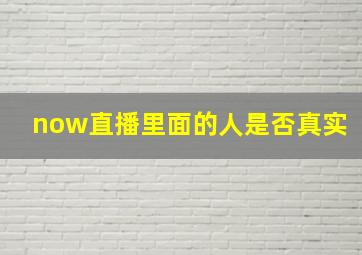 now直播里面的人是否真实