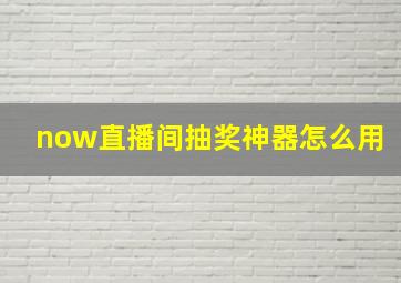 now直播间抽奖神器怎么用