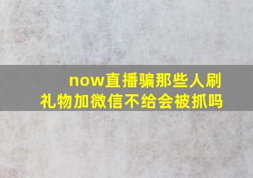 now直播骗那些人刷礼物加微信不给会被抓吗