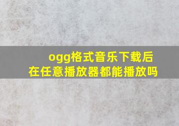 ogg格式音乐下载后在任意播放器都能播放吗