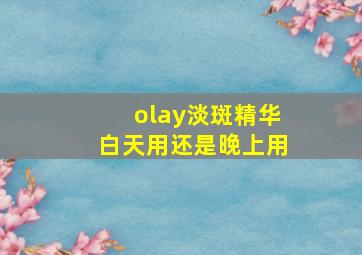 olay淡斑精华白天用还是晚上用