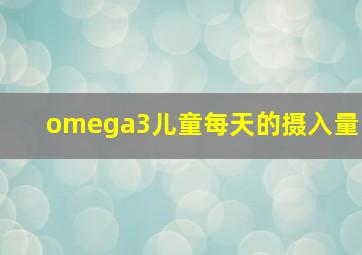 omega3儿童每天的摄入量