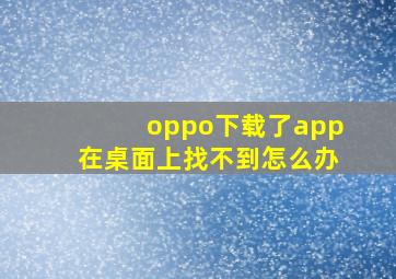 oppo下载了app在桌面上找不到怎么办