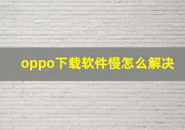 oppo下载软件慢怎么解决