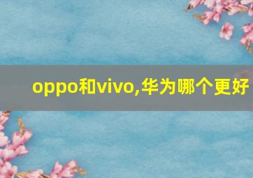 oppo和vivo,华为哪个更好