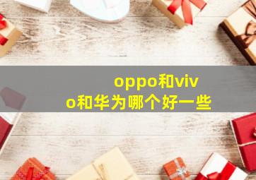 oppo和vivo和华为哪个好一些