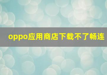 oppo应用商店下载不了畅连