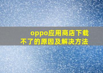 oppo应用商店下载不了的原因及解决方法