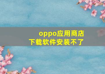 oppo应用商店下载软件安装不了