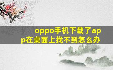 oppo手机下载了app在桌面上找不到怎么办