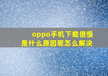 oppo手机下载很慢是什么原因呢怎么解决