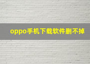 oppo手机下载软件删不掉