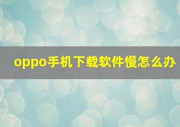 oppo手机下载软件慢怎么办