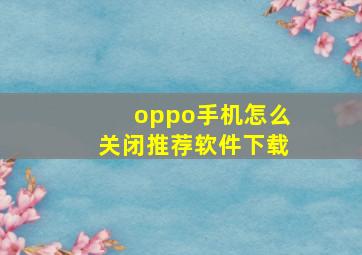 oppo手机怎么关闭推荐软件下载