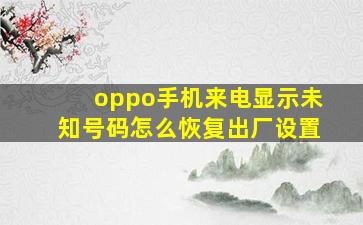 oppo手机来电显示未知号码怎么恢复出厂设置