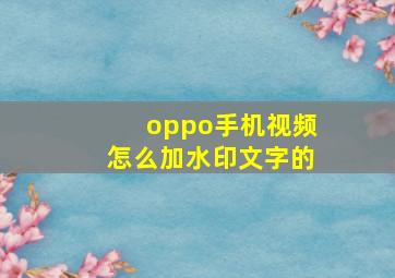 oppo手机视频怎么加水印文字的