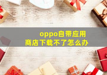 oppo自带应用商店下载不了怎么办