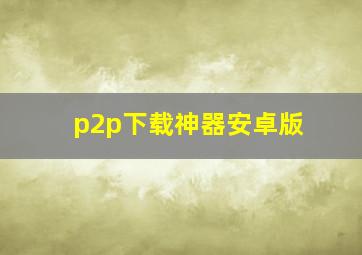 p2p下载神器安卓版