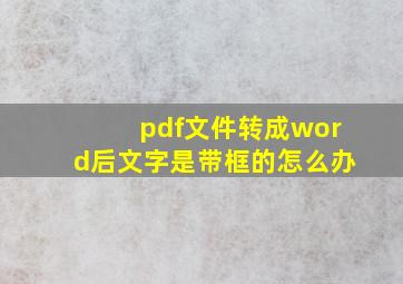 pdf文件转成word后文字是带框的怎么办