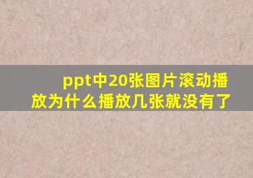 ppt中20张图片滚动播放为什么播放几张就没有了