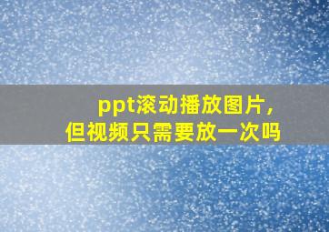 ppt滚动播放图片,但视频只需要放一次吗