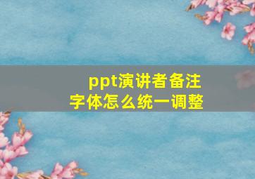 ppt演讲者备注字体怎么统一调整