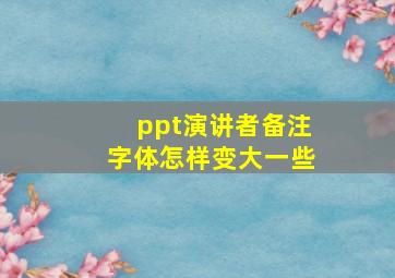 ppt演讲者备注字体怎样变大一些