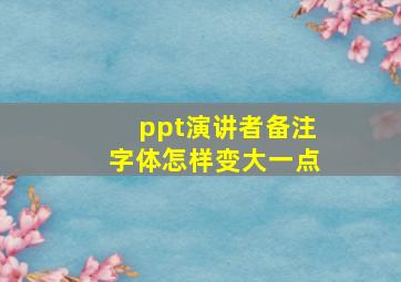 ppt演讲者备注字体怎样变大一点