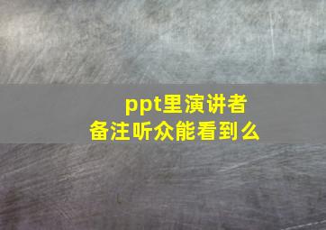 ppt里演讲者备注听众能看到么