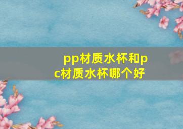 pp材质水杯和pc材质水杯哪个好