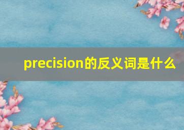 precision的反义词是什么