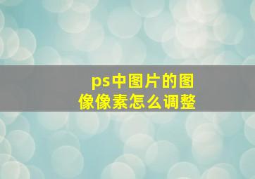 ps中图片的图像像素怎么调整