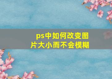 ps中如何改变图片大小而不会模糊