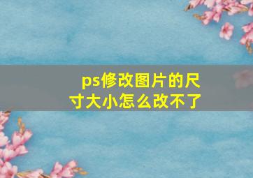 ps修改图片的尺寸大小怎么改不了