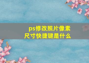 ps修改照片像素尺寸快捷键是什么