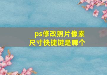 ps修改照片像素尺寸快捷键是哪个