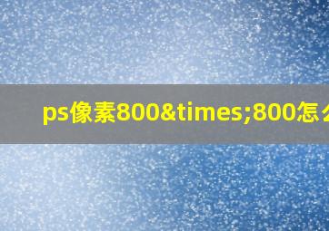 ps像素800×800怎么调