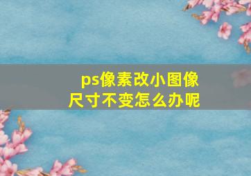 ps像素改小图像尺寸不变怎么办呢